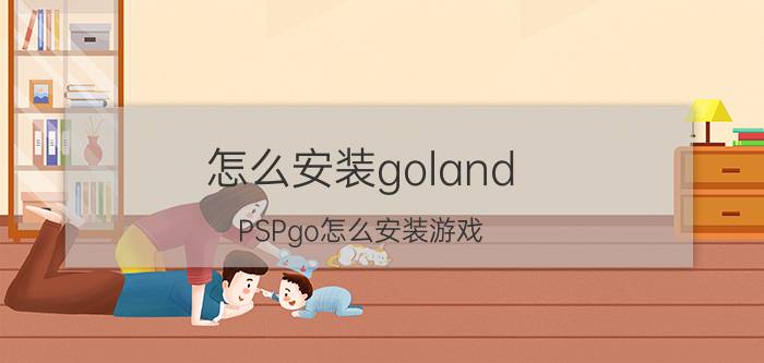 怎么安装goland PSPgo怎么安装游戏？